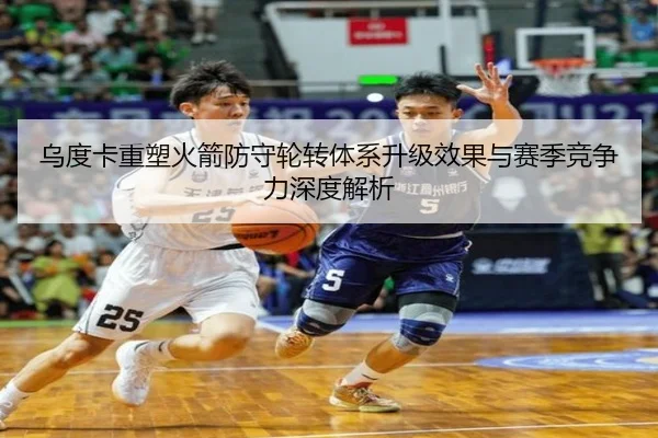 乌度卡重塑火箭防守轮转体系升级效果与赛季竞争力深度解析